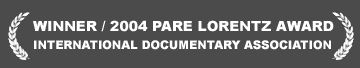 WINNER / 2004 PARE LORENTZ AWARD / INTERNATIONAL DOCUMENTARY ASSOCIATION